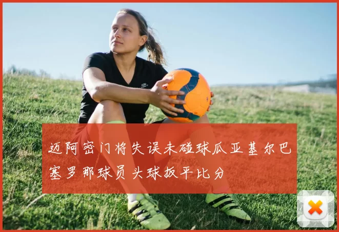 迈阿密门将失误未碰球瓜亚基尔巴塞罗那球员头球扳平比分