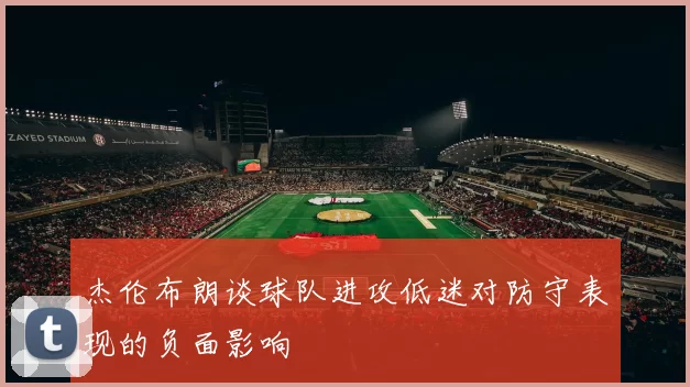 杰伦布朗谈球队进攻低迷对防守表现的负面影响