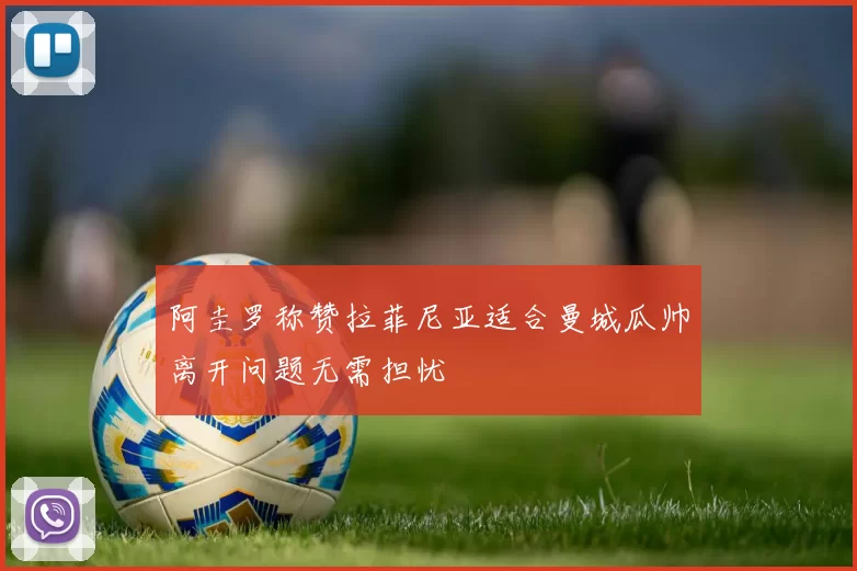 阿圭罗称赞拉菲尼亚适合曼城瓜帅离开问题无需担忧