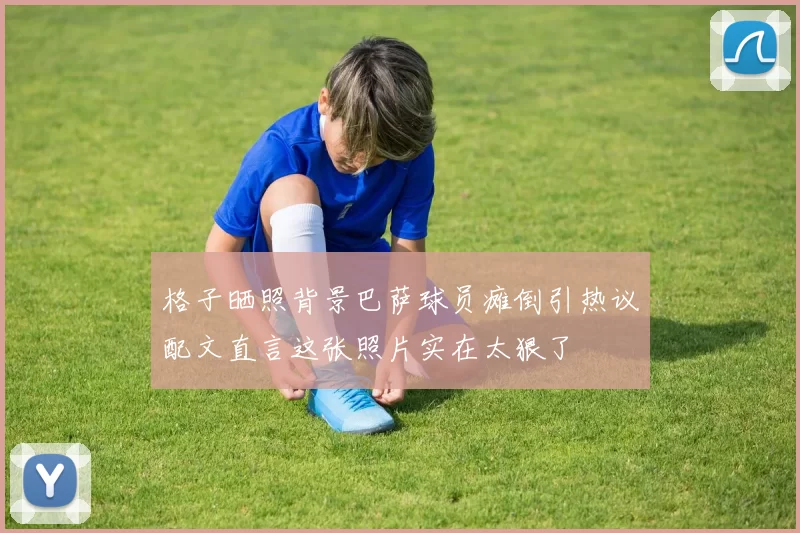 格子晒照背景巴萨球员瘫倒引热议配文直言这张照片实在太狠了