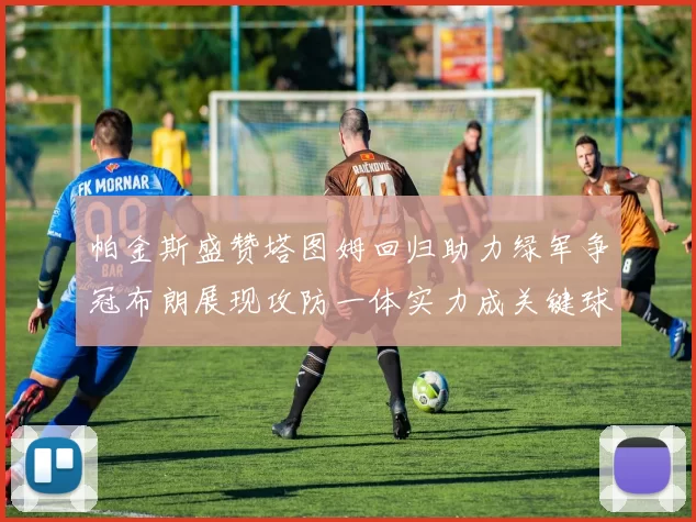 帕金斯盛赞塔图姆回归助力绿军争冠布朗展现攻防一体实力成关键球员