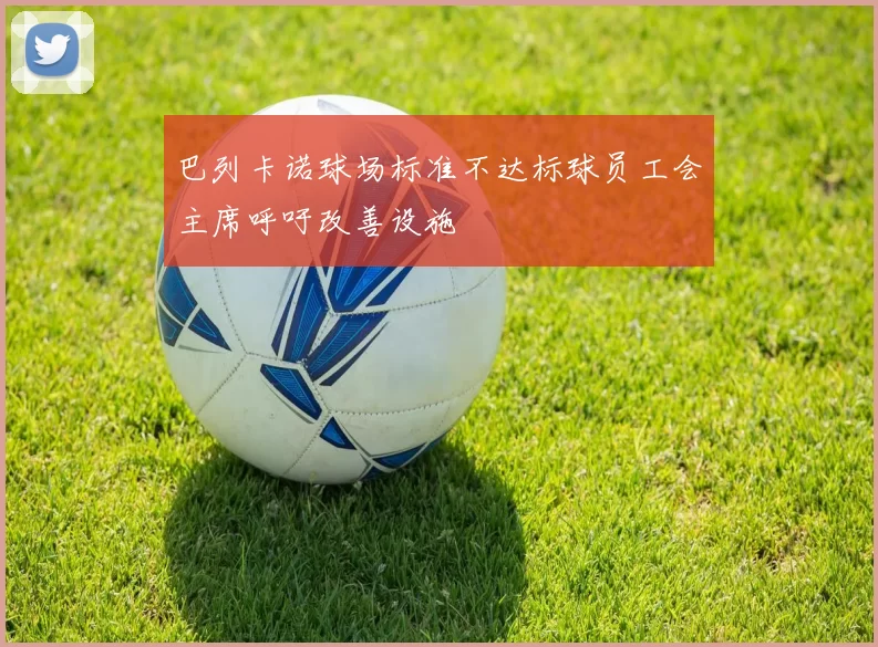 巴列卡诺球场标准不达标球员工会主席呼吁改善设施