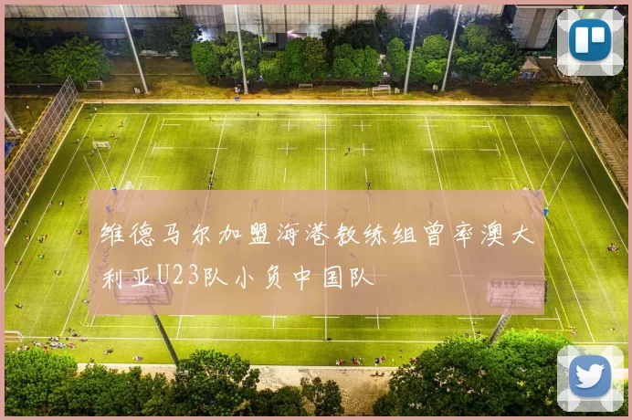 维德马尔加盟海港教练组曾率澳大利亚U23队小负中国队