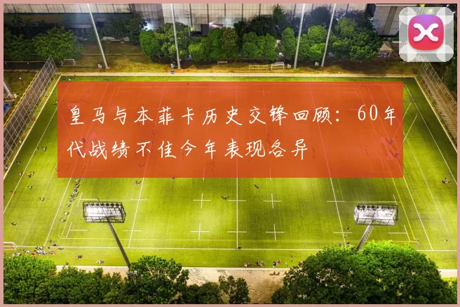 皇马与本菲卡历史交锋回顾：60年代战绩不佳今年表现各异
