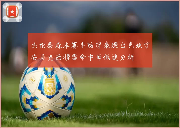 杰伦泰森本赛季防守表现出色坎宁安马克西穆雷命中率低迷分析