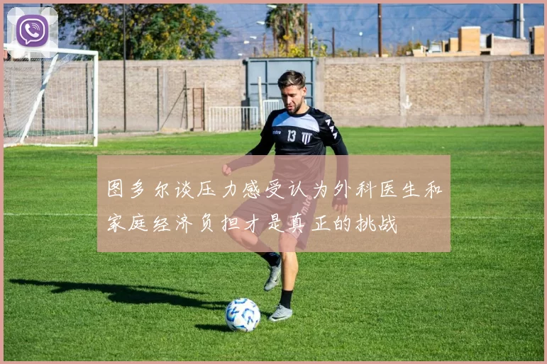 图多尔谈压力感受认为外科医生和家庭经济负担才是真正的挑战