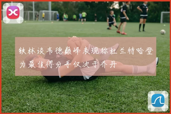 铁林谈韦德巅峰表现称杜兰特哈登为最佳得分手仅次于乔丹